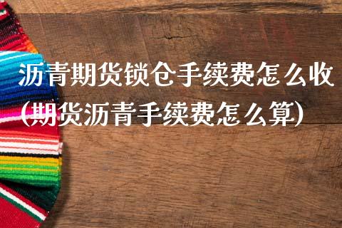 沥青期货锁仓手续费怎么收(期货沥青手续费怎么算)_https://www.gnhpgy.com_股指期货_第1张
