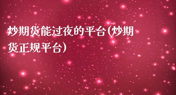 炒期货能过夜的平台(炒期货正规平台)_https://www.gnhpgy.com_黄金期货_第1张