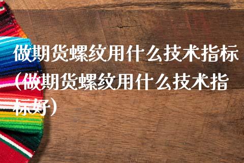 做期货螺纹用什么技术指标(做期货螺纹用什么技术指标好)_https://www.gnhpgy.com_原油期货_第1张