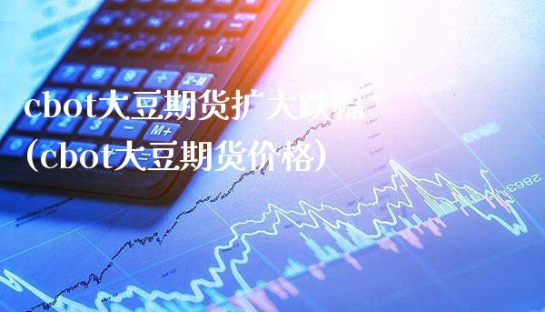 cbot大豆期货扩大跌幅(cbot大豆期货价格)_https://www.gnhpgy.com_原油期货_第1张