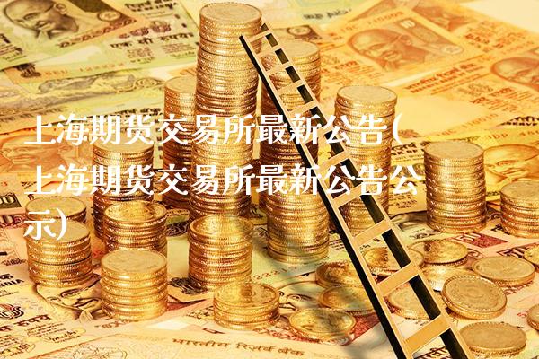 上海期货交易所最新公告(上海期货交易所最新公告公示)_https://www.gnhpgy.com_期货知识_第1张