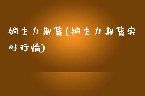 铜主力期货(铜主力期货实时行情)_https://www.gnhpgy.com_期货知识_第1张