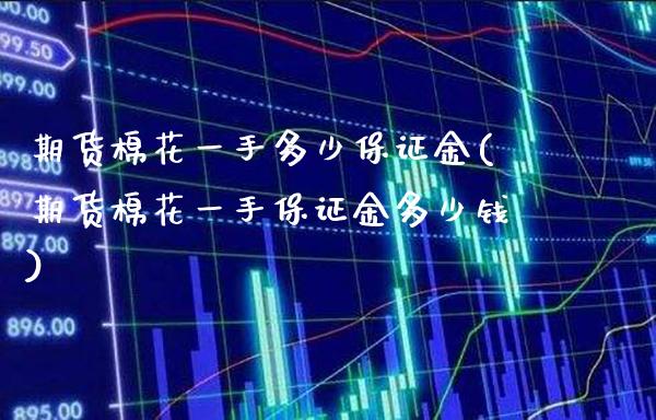 期货棉花一手多少保证金(期货棉花一手保证金多少钱)_https://www.gnhpgy.com_原油期货_第1张
