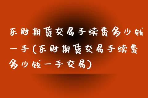 东财期货交易手续费多少钱一手(东财期货交易手续费多少钱一手交易)_https://www.gnhpgy.com_纳指期货_第1张
