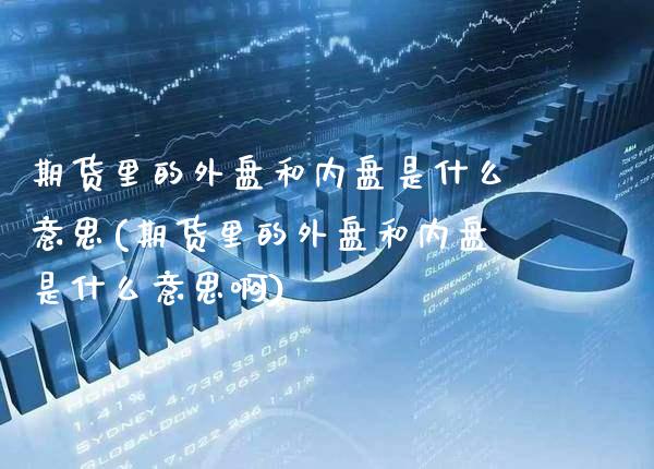 期货里的外盘和内盘是什么意思(期货里的外盘和内盘是什么意思啊)_https://www.gnhpgy.com_股指期货_第1张