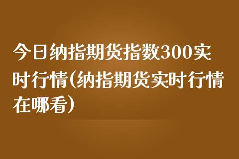 今日纳指期货指数300实时行情(纳指期货实时行情在哪看)_股指期货_第1张_公牛期货直播室 今日纳指期货指数300实时行情(纳指期货实时行情在哪看)_https://www.gnhpgy.com_股指期货_第1张