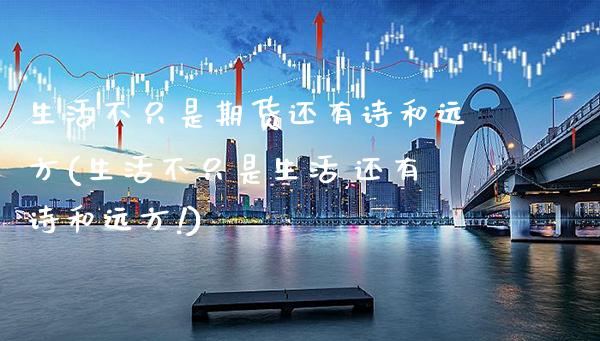 生活不只是期货还有诗和远方(生活不只是生活,还有诗和远方!)_https://www.gnhpgy.com_期货知识_第1张