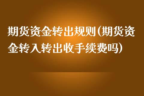期货资金转出规则(期货资金转入转出收手续费吗)_https://www.gnhpgy.com_期货知识_第1张