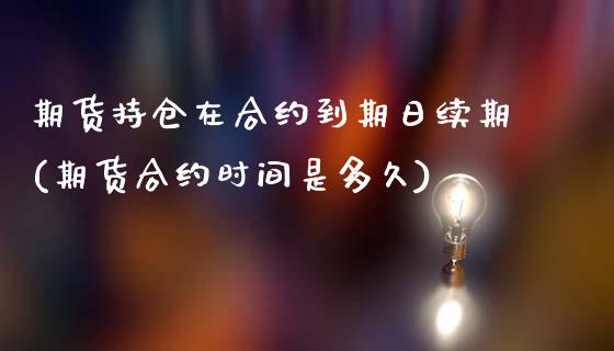 期货持仓在合约到期日续期(期货合约时间是多久)_https://www.gnhpgy.com_期货百科_第1张