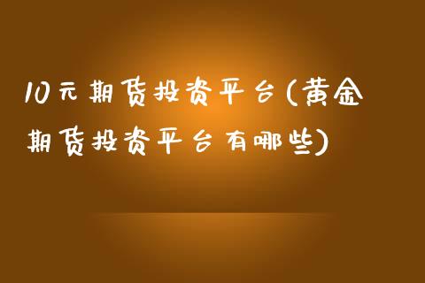 10元期货投资平台(黄金期货投资平台有哪些)_https://www.gnhpgy.com_期货知识_第1张