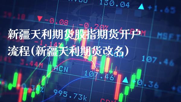 新疆天利期货股指期货开户流程(新疆天利期货改名)_https://www.gnhpgy.com_纳指期货_第1张