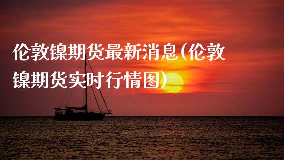 伦敦镍期货最新消息(伦敦镍期货实时行情图)_https://www.gnhpgy.com_黄金期货_第1张