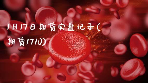 1月17日期货实盘记录(期货1710)_https://www.gnhpgy.com_期货知识_第1张