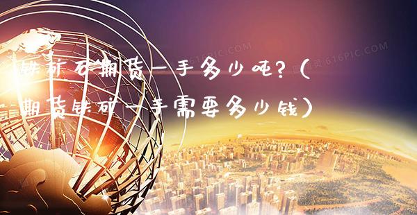 铁矿石期货一手多少吨?（期货铁矿一手需要多少钱）_https://www.gnhpgy.com_德指期货_第1张