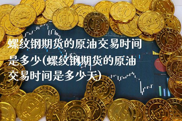 螺纹钢期货的原油交易时间是多少(螺纹钢期货的原油交易时间是多少天)_https://www.gnhpgy.com_原油期货_第1张