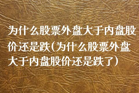 为什么股票外盘大于内盘股价还是跌(为什么股票外盘大于内盘股价还是跌了)_https://www.gnhpgy.com_期货知识_第1张