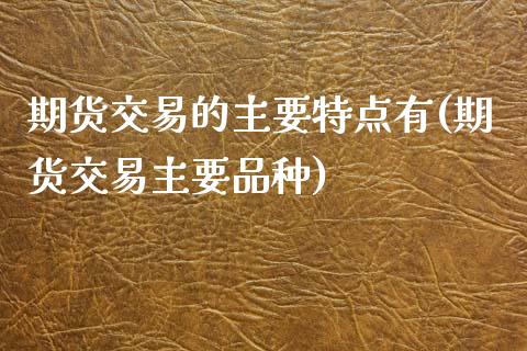 期货交易的主要特点有(期货交易主要品种)_https://www.gnhpgy.com_恒指期货_第1张