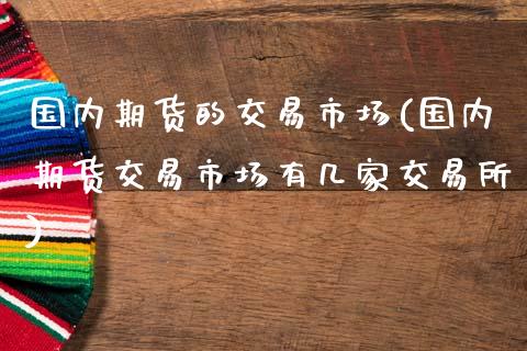 国内期货的交易市场(国内期货交易市场有几家交易所)_https://www.gnhpgy.com_纳指期货_第1张