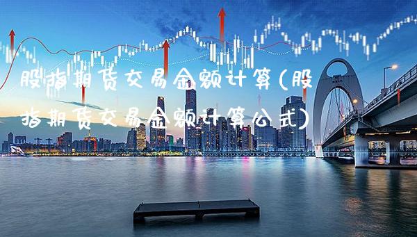 股指期货交易金额计算(股指期货交易金额计算公式)_https://www.gnhpgy.com_原油期货_第1张