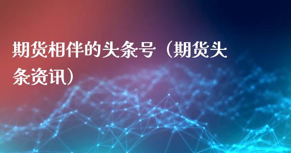 期货相伴的头条号（期货头条资讯）_https://www.gnhpgy.com_股指期货_第1张