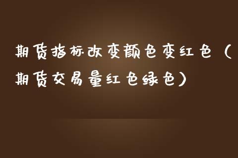 期货指标改变颜色变红色（期货交易量红色绿色）_https://www.gnhpgy.com_黄金期货_第1张
