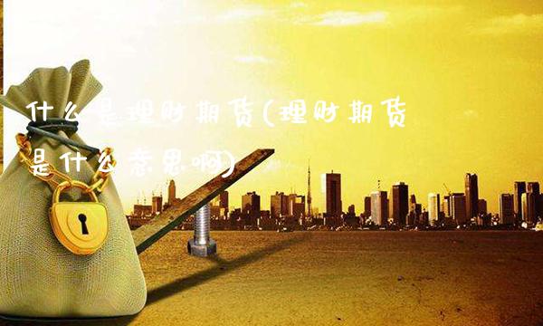 什么是理财期货(理财期货是什么意思啊)_https://www.gnhpgy.com_恒指期货_第1张