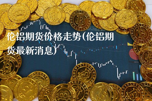 伦铝期货价格走势(伦铝期货最新消息)_https://www.gnhpgy.com_道指期货_第1张