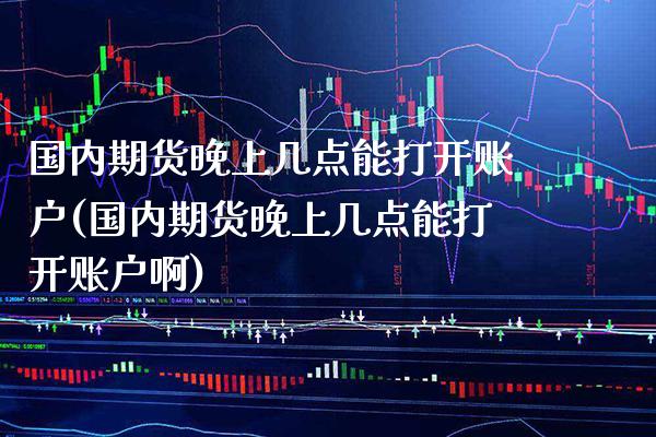国内期货几点能打开账户(国内期货几点能打开账户啊)_https://www.gnhpgy.com_纳指期货_第1张