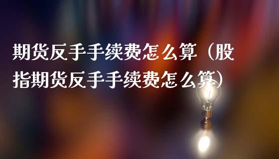 期货反手手续费怎么算（股指期货反手手续费怎么算）_https://www.gnhpgy.com_黄金期货_第1张