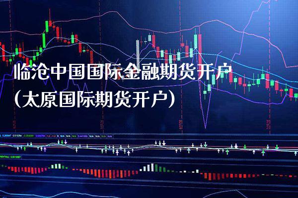 临沧中国国际金融期货开户(太原国际期货开户)_https://www.gnhpgy.com_道指期货_第1张