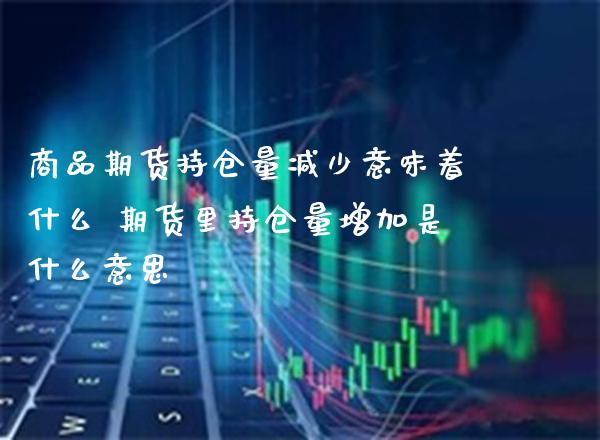 商品期货持仓量减少意味着什么 期货里持仓量增加是什么意思_https://www.gnhpgy.com_恒指期货_第1张