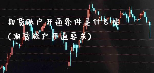 期货账户开通条件是什么呢(期货账户开通要求)_恒指期货_第1张_公牛期货直播室 期货账户开通条件是什么呢(期货账户开通要求)_https://www.gnhpgy.com_恒指期货_第1张