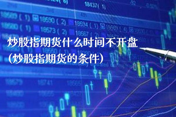 炒股指期货什么时间不开盘(炒股指期货的条件)_https://www.gnhpgy.com_恒指期货_第1张
