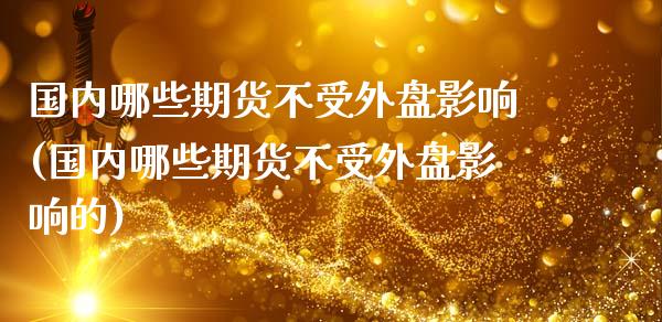 国内哪些期货不受外盘影响(国内哪些期货不受外盘影响的)_https://www.gnhpgy.com_期货知识_第1张