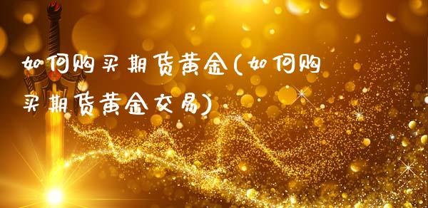 如何购买期货黄金(如何购买期货黄金交易)_https://www.gnhpgy.com_期货知识_第1张