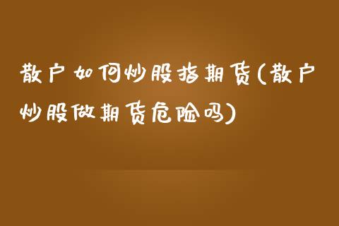 散户如何炒股指期货(散户炒股做期货危险吗)_https://www.gnhpgy.com_德指期货_第1张