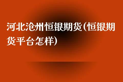 河北沧州恒银期货(恒银期货平台怎样)_https://www.gnhpgy.com_纳指期货_第1张