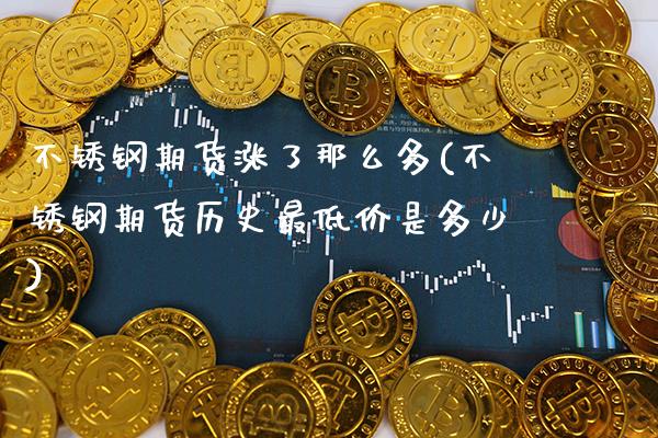 不锈钢期货涨了那么多(不锈钢期货历史最低价是多少)_https://www.gnhpgy.com_股指期货_第1张