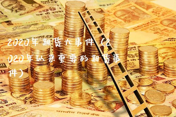 2020年期货大事件（2020年以来重要的期货事件）_https://www.gnhpgy.com_期货知识_第1张