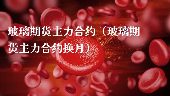 玻璃期货主力合约（玻璃期货主力合约换月）_https://www.gnhpgy.com_原油期货_第1张