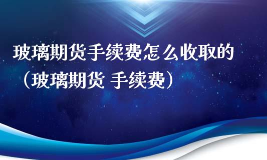 玻璃期货手续费怎么收取的（玻璃期货 手续费）_https://www.gnhpgy.com_股指期货_第1张