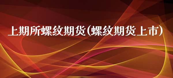 上期所螺纹期货(螺纹期货上市)_https://www.gnhpgy.com_道指期货_第1张