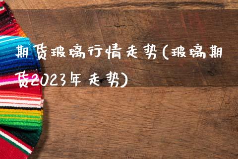 期货玻璃行情走势(玻璃期货2023年走势)_https://www.gnhpgy.com_恒指期货_第1张