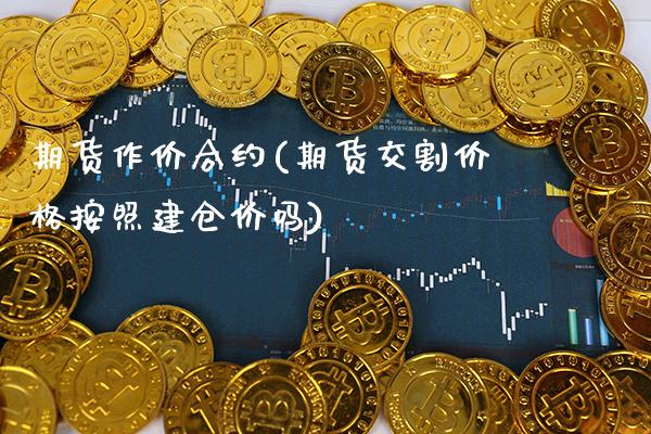 期货作价合约(期货交割价格按照建仓价吗)_https://www.gnhpgy.com_纳指期货_第1张