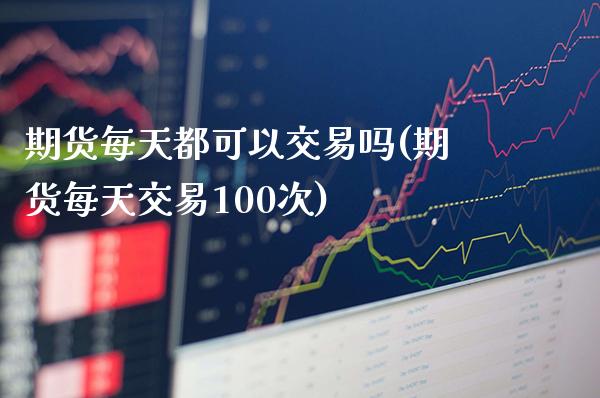 期货每天都可以交易吗(期货每天交易100次)_https://www.gnhpgy.com_纳指期货_第1张