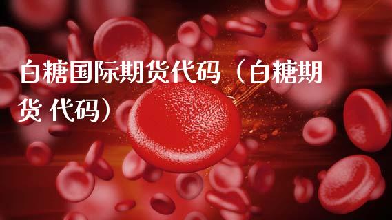 白糖国际期货代码（白糖期货 代码）_https://www.gnhpgy.com_道指期货_第1张