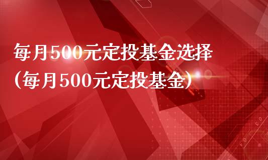每月500元定投基金选择(每月500元定投基金)_https://www.gnhpgy.com_道指期货_第1张