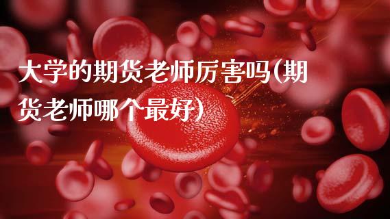 大学的期货老师厉害吗(期货老师哪个最好)_https://www.gnhpgy.com_原油期货_第1张