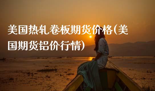 美国热轧卷板期货价格(美国期货铝价行情)_https://www.gnhpgy.com_黄金期货_第1张