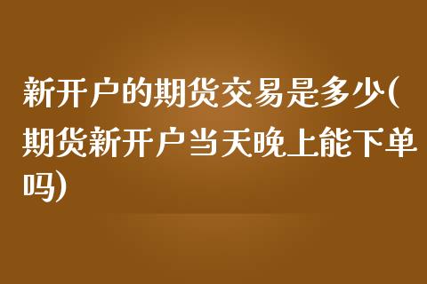 新开户的期货交易是多少(期货新开户当天晚上能下单吗)_原油期货_第1张_公牛期货直播室 新开户的期货交易是多少(期货新开户当天晚上能下单吗)_https://www.gnhpgy.com_原油期货_第1张